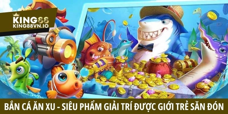 Bắn cá ăn xu - Siêu phẩm giải trí đang được giới trẻ săn đón