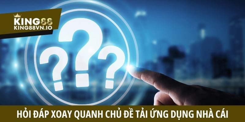 Hỏi đáp xoay quanh chủ đề tải ứng dụng nhà cái