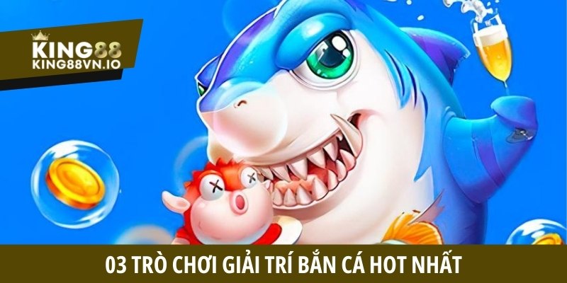 3 trò chơi giải trí bắn cá hot nhất